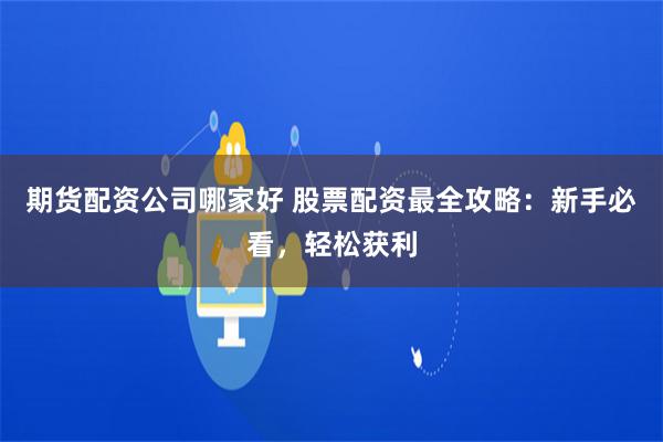 期货配资公司哪家好 股票配资最全攻略：新手必看，轻松获利