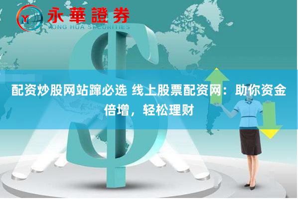 配资炒股网站蹿必选 线上股票配资网：助你资金倍增，轻松理财