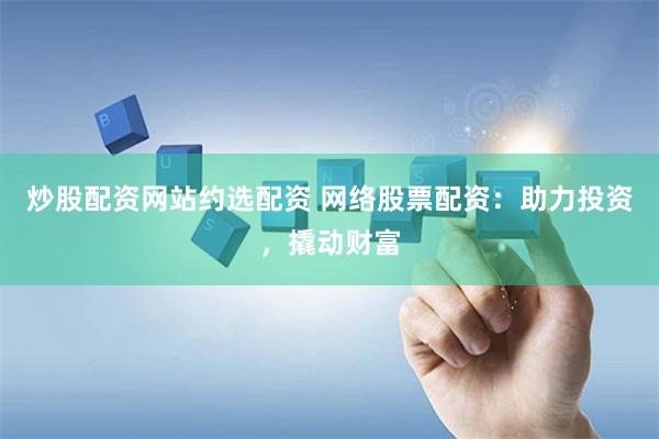 炒股配资网站约选配资 网络股票配资：助力投资，撬动财富