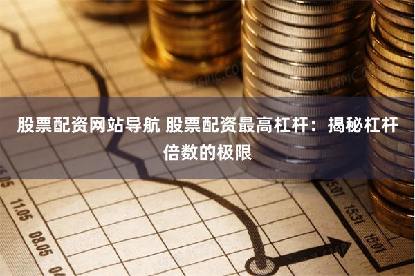 股票配资网站导航 股票配资最高杠杆：揭秘杠杆倍数的极限