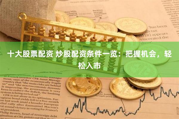 十大股票配资 炒股配资条件一览：把握机会，轻松入市