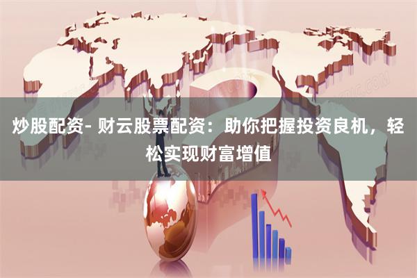炒股配资- 财云股票配资：助你把握投资良机，轻松实现财富增值