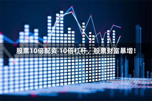 股票10倍配资 10倍杠杆，股票财富暴增！