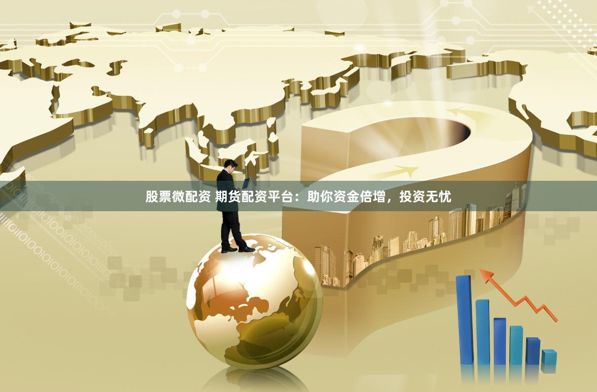 股票微配资 期货配资平台：助你资金倍增，投资无忧