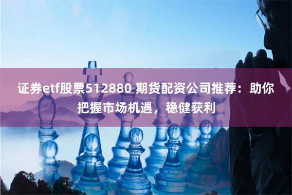 证券etf股票512880 期货配资公司推荐：助你把握市场机遇，稳健获利
