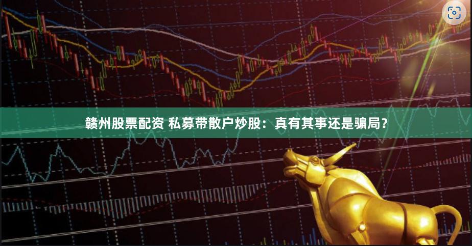 赣州股票配资 私募带散户炒股：真有其事还是骗局？