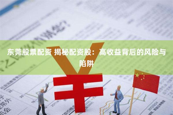 东莞股票配资 揭秘配资股：高收益背后的风险与陷阱