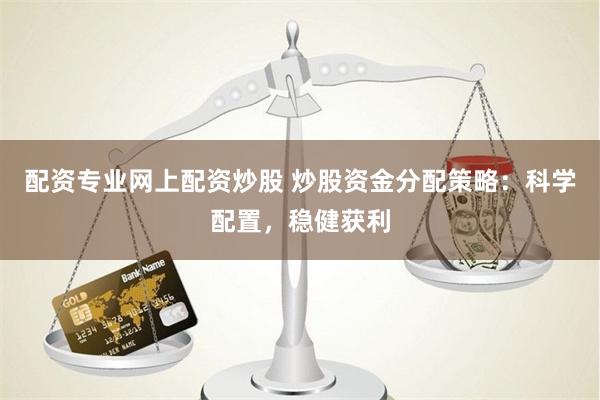配资专业网上配资炒股 炒股资金分配策略：科学配置，稳健获利
