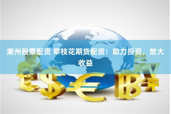 潮州股票配资 攀枝花期货配资：助力投资，放大收益