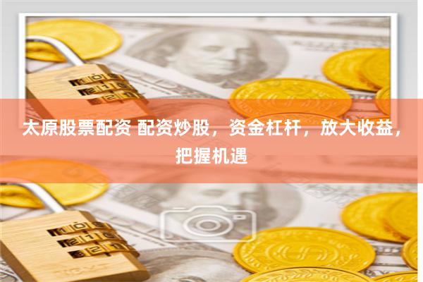 太原股票配资 配资炒股，资金杠杆，放大收益，把握机遇