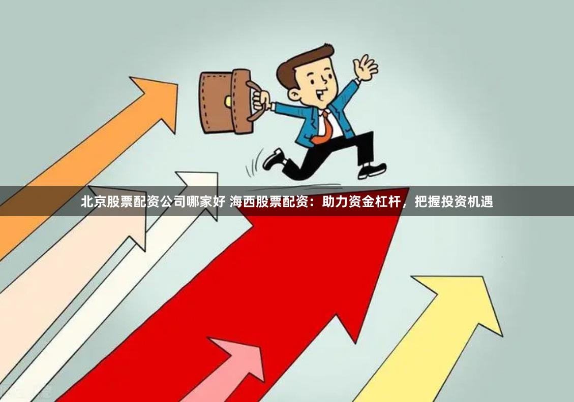 北京股票配资公司哪家好 海西股票配资：助力资金杠杆，把握投资机遇