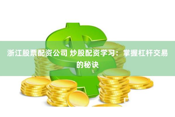 浙江股票配资公司 炒股配资学习：掌握杠杆交易的秘诀
