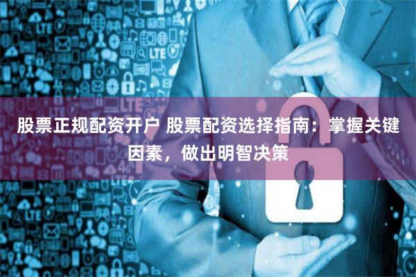 股票正规配资开户 股票配资选择指南：掌握关键因素，做出明智决策