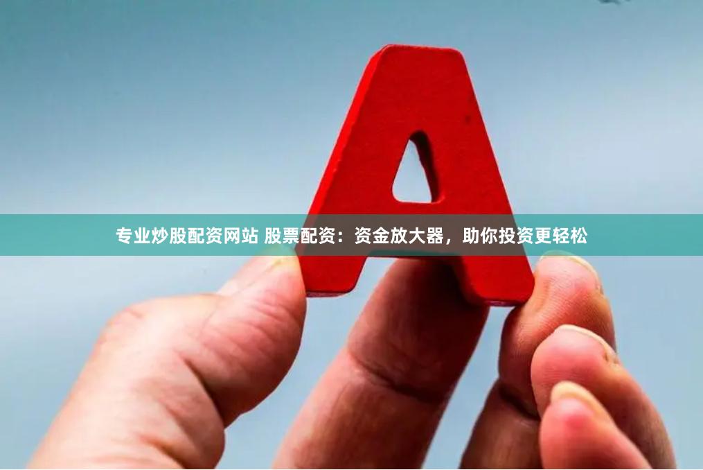 专业炒股配资网站 股票配资：资金放大器，助你投资更轻松