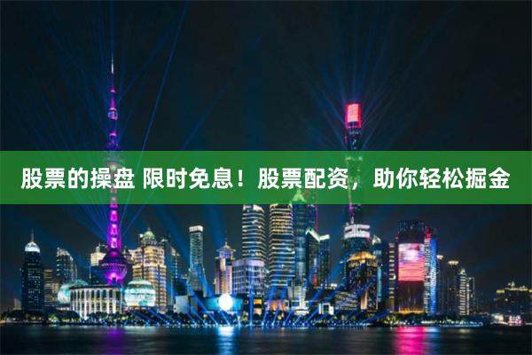 股票的操盘 限时免息！股票配资，助你轻松掘金