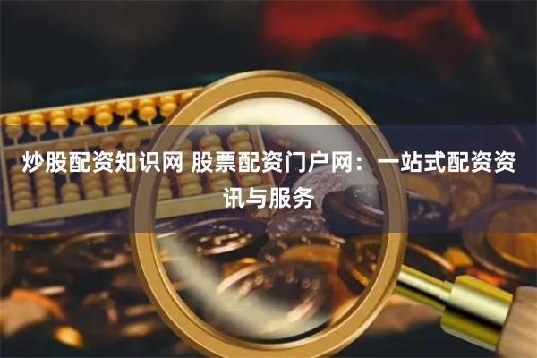 炒股配资知识网 股票配资门户网：一站式配资资讯与服务