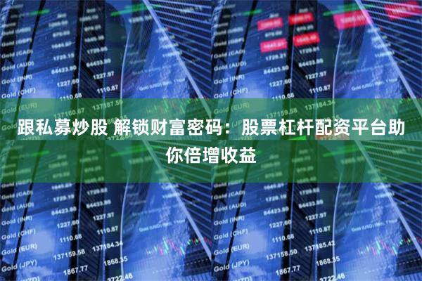 跟私募炒股 解锁财富密码：股票杠杆配资平台助你倍增收益