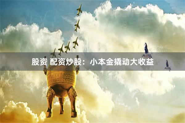 股资 配资炒股：小本金撬动大收益