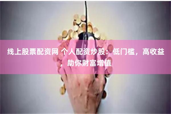 线上股票配资网 个人配资炒股：低门槛，高收益，助你财富增值