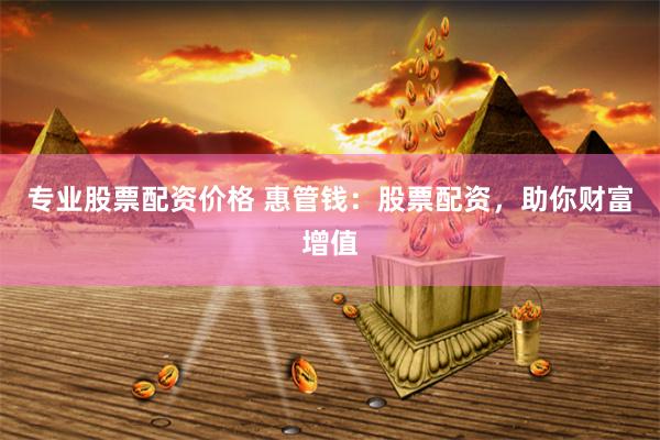 专业股票配资价格 惠管钱：股票配资，助你财富增值
