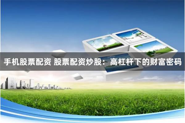 手机股票配资 股票配资炒股：高杠杆下的财富密码