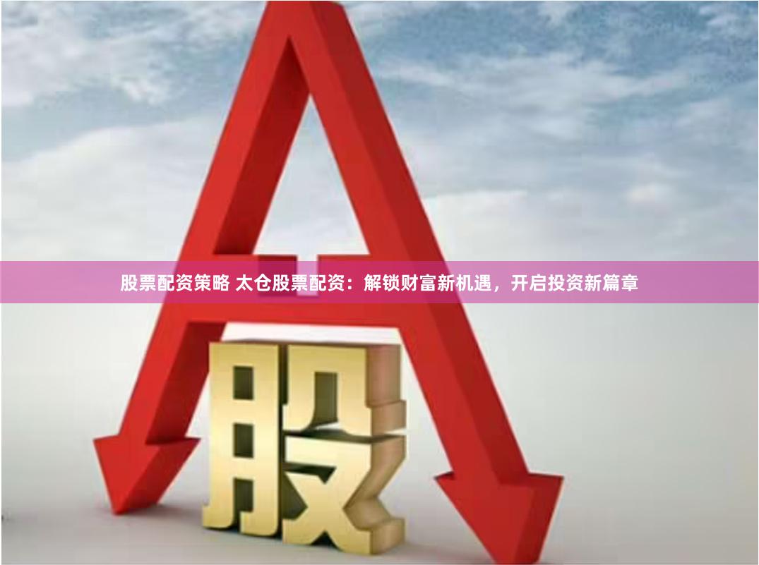 股票配资策略 太仓股票配资：解锁财富新机遇，开启投资新篇章