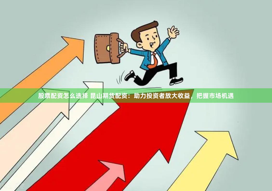 股票配资怎么选择 昆山期货配资：助力投资者放大收益，把握市场机遇
