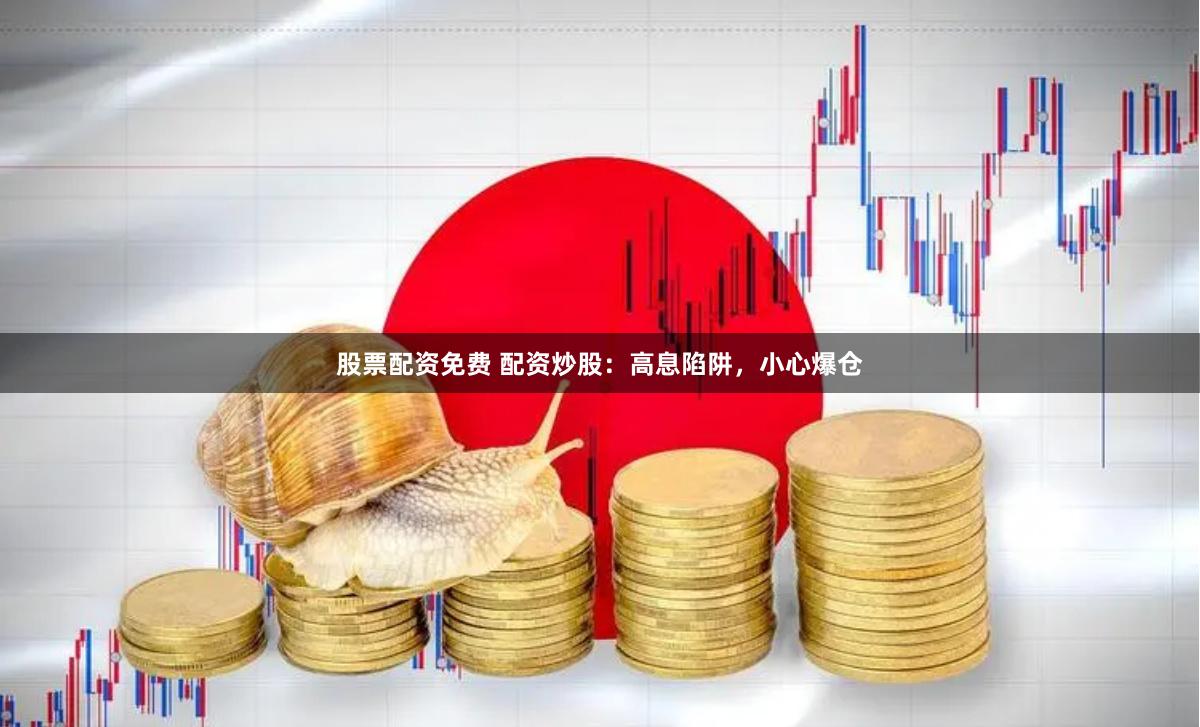 股票配资免费 配资炒股：高息陷阱，小心爆仓