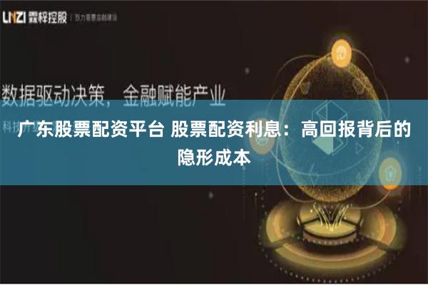 广东股票配资平台 股票配资利息：高回报背后的隐形成本