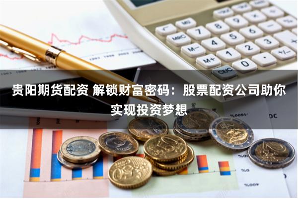 贵阳期货配资 解锁财富密码：股票配资公司助你实现投资梦想