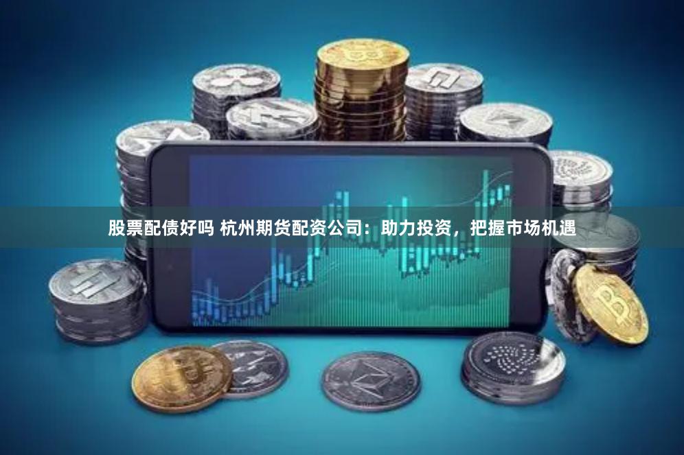 股票配债好吗 杭州期货配资公司：助力投资，把握市场机遇