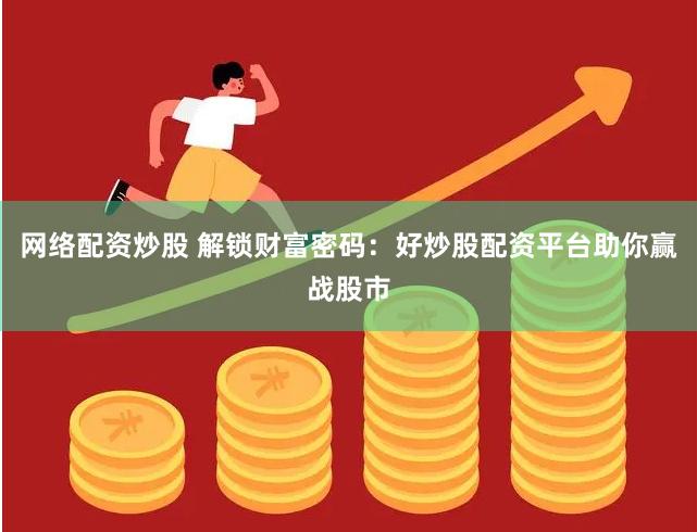 网络配资炒股 解锁财富密码：好炒股配资平台助你赢战股市