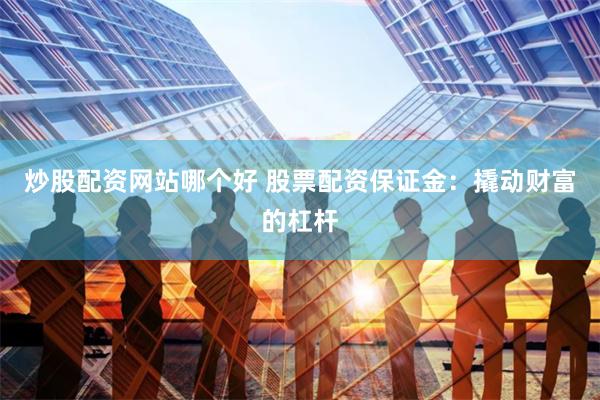 炒股配资网站哪个好 股票配资保证金：撬动财富的杠杆