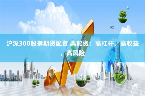 沪深300股指期货配资 票配资：高杠杆，高收益，高风险