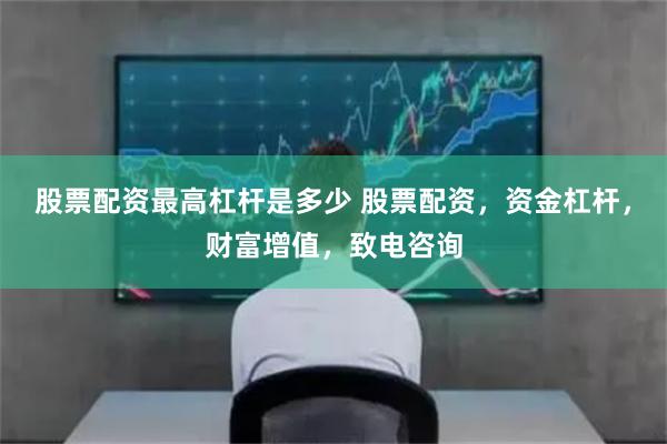 股票配资最高杠杆是多少 股票配资，资金杠杆，财富增值，致电咨询
