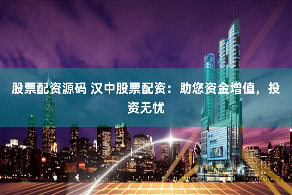 股票配资源码 汉中股票配资：助您资金增值，投资无忧