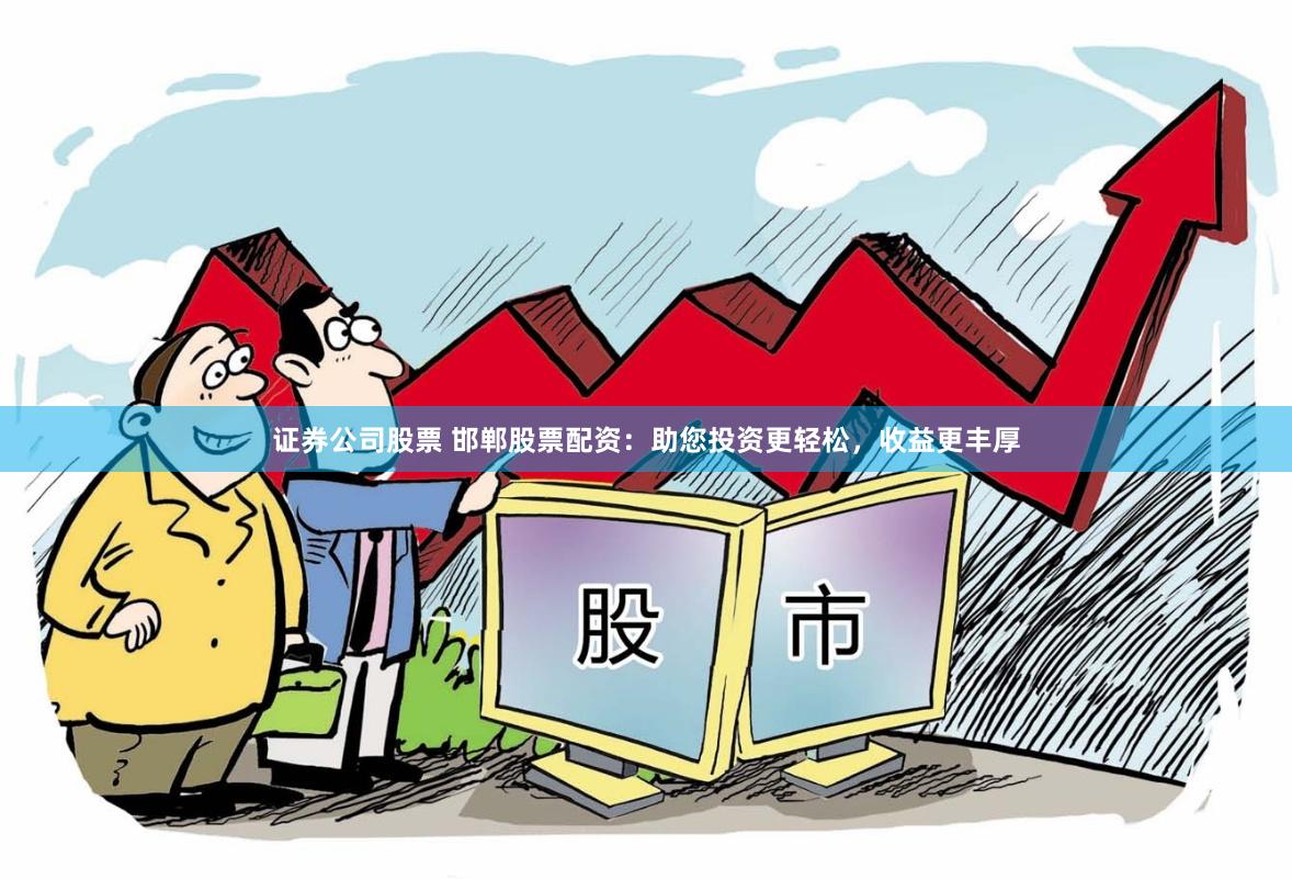 证券公司股票 邯郸股票配资：助您投资更轻松，收益更丰厚