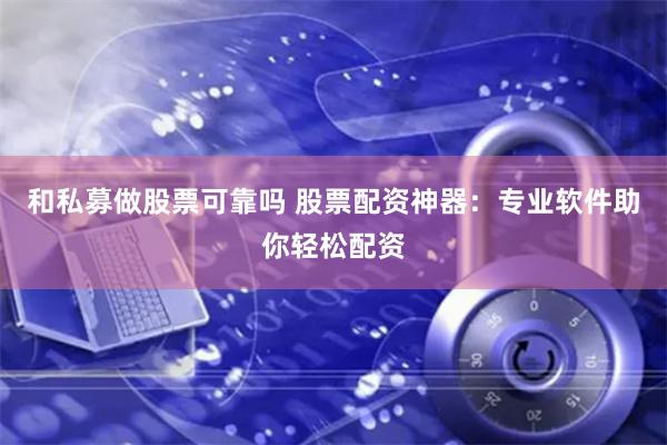 和私募做股票可靠吗 股票配资神器：专业软件助你轻松配资