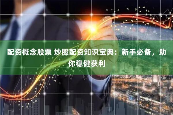 配资概念股票 炒股配资知识宝典：新手必备，助你稳健获利