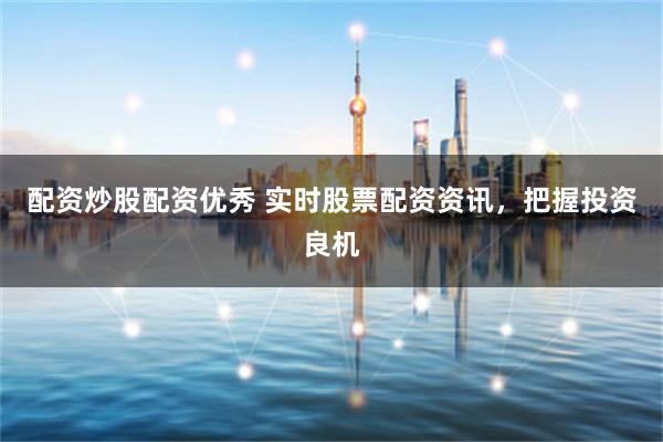 配资炒股配资优秀 实时股票配资资讯，把握投资良机