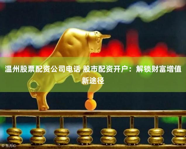 温州股票配资公司电话 股市配资开户：解锁财富增值新途径