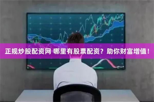 正规炒股配资网 哪里有股票配资？助你财富增值！