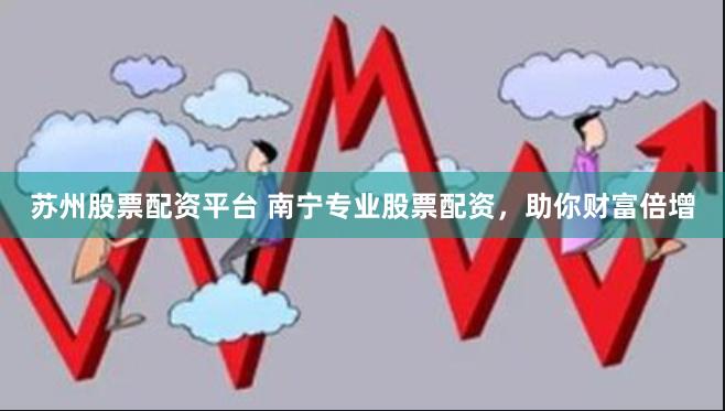 苏州股票配资平台 南宁专业股票配资，助你财富倍增