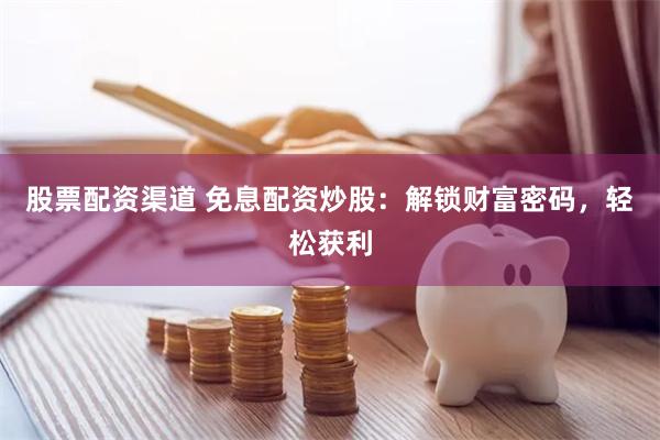 股票配资渠道 免息配资炒股：解锁财富密码，轻松获利