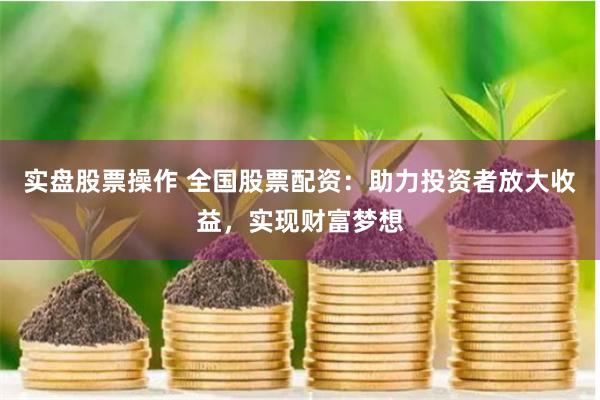 实盘股票操作 全国股票配资：助力投资者放大收益，实现财富梦想