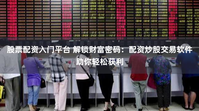 股票配资入门平台 解锁财富密码：配资炒股交易软件助你轻松获利