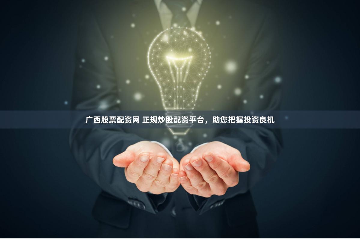 广西股票配资网 正规炒股配资平台，助您把握投资良机