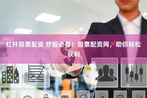 杠杆股票配资 炒股必备！股票配资网，助你轻松获利