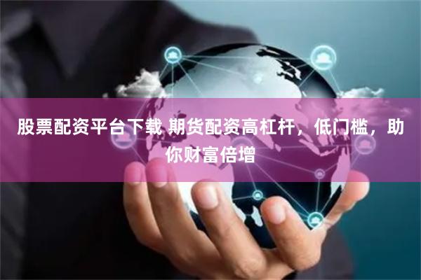 股票配资平台下载 期货配资高杠杆，低门槛，助你财富倍增
