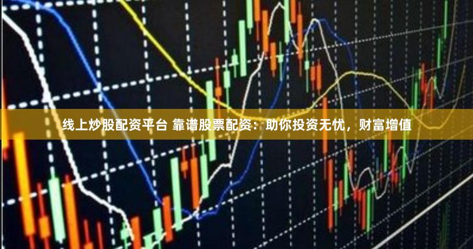 线上炒股配资平台 靠谱股票配资：助你投资无忧，财富增值